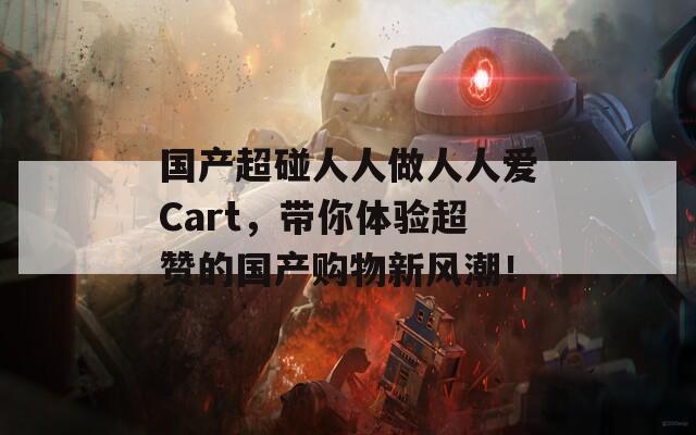 国产超碰人人做人人爱Cart，带你体验超赞的国产购物新风潮！