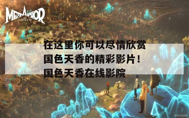 在这里你可以尽情欣赏国色天香的精彩影片！国色天香在线影院