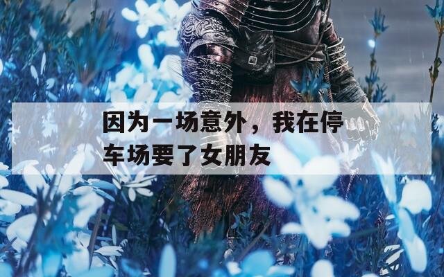 因为一场意外，我在停车场要了女朋友