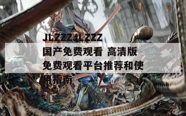 JLZZZJLZZZ国产免费观看 高清版免费观看平台推荐和使用指南