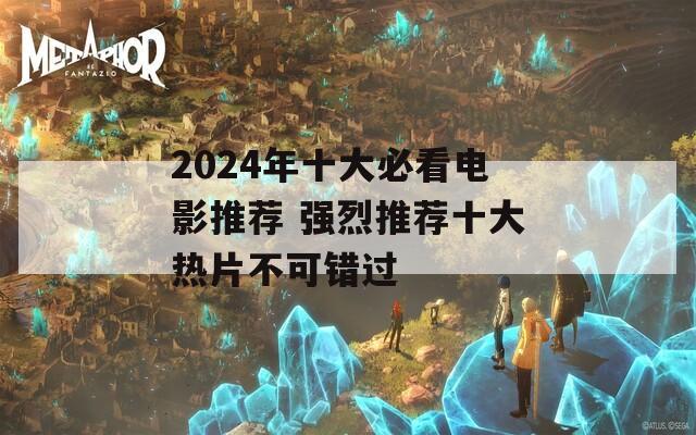 2024年十大必看电影推荐 强烈推荐十大热片不可错过