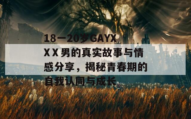 18一20岁GAYXXⅩ男的真实故事与情感分享，揭秘青春期的自我认同与成长