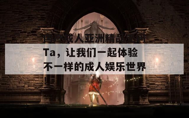 国产成人亚洲精品无码Ta，让我们一起体验不一样的成人娱乐世界！