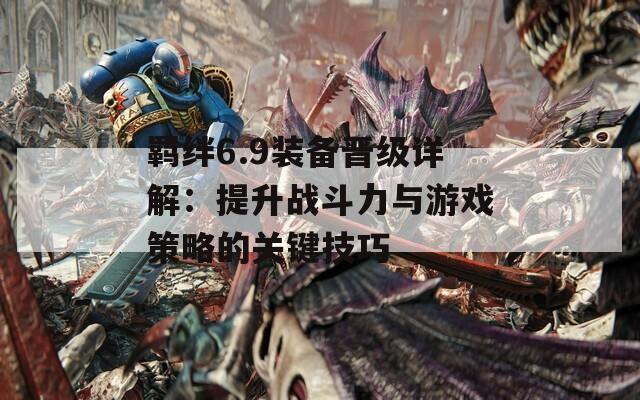 羁绊6.9装备晋级详解：提升战斗力与游戏策略的关键技巧