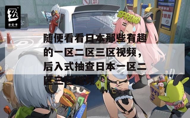 随便看看日本那些有趣的一区二区三区视频，后入式抽查日本一区二区三区视频