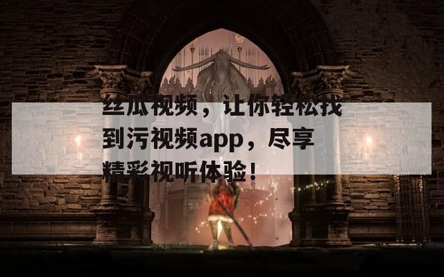 丝瓜视频，让你轻松找到污视频app，尽享精彩视听体验！