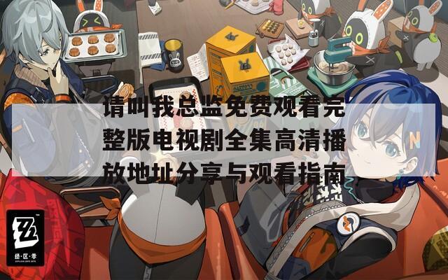 请叫我总监免费观看完整版电视剧全集高清播放地址分享与观看指南