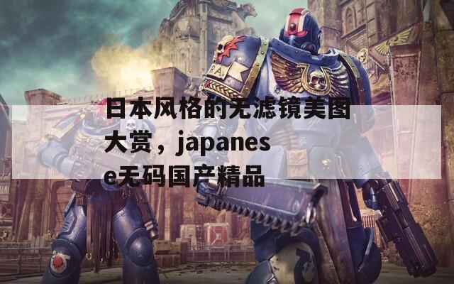 日本风格的无滤镜美图大赏，japanese无码国产精品