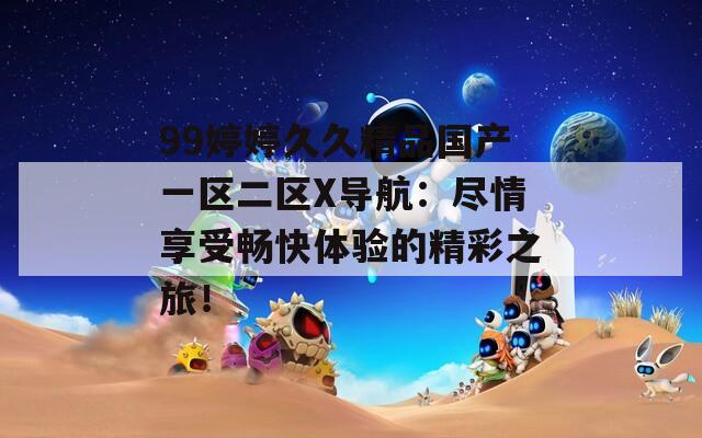 99婷婷久久精品国产一区二区X导航：尽情享受畅快体验的精彩之旅！