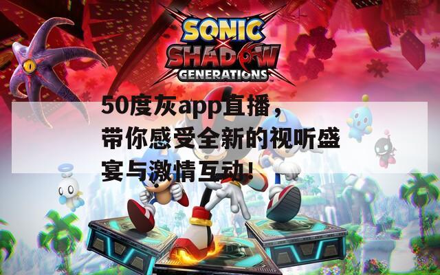 50度灰app直播，带你感受全新的视听盛宴与激情互动！