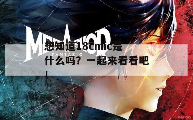 想知道18cmic是什么吗？一起来看看吧！