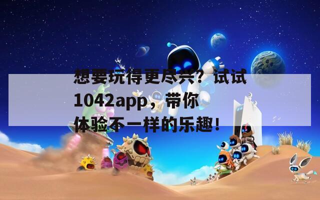 想要玩得更尽兴？试试1042app，带你体验不一样的乐趣！