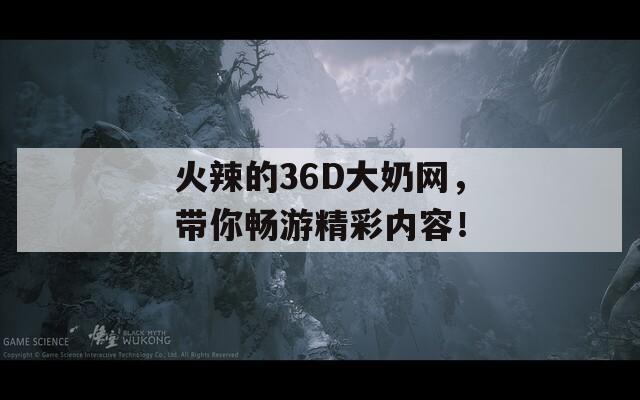 火辣的36D大奶网，带你畅游精彩内容！