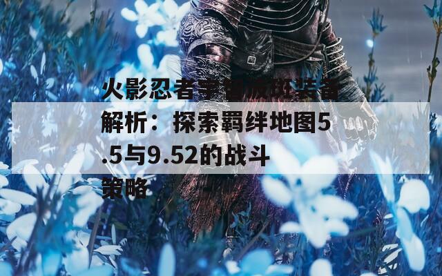 火影忍者宇智波斑装备解析：探索羁绊地图5.5与9.52的战斗策略