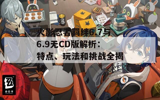 火影忍者羁绊6.7与6.9无CD版解析：特点、玩法和挑战全揭秘