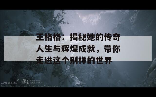 王格格：揭秘她的传奇人生与辉煌成就，带你走进这个别样的世界