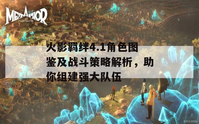 火影羁绊4.1角色图鉴及战斗策略解析，助你组建强大队伍