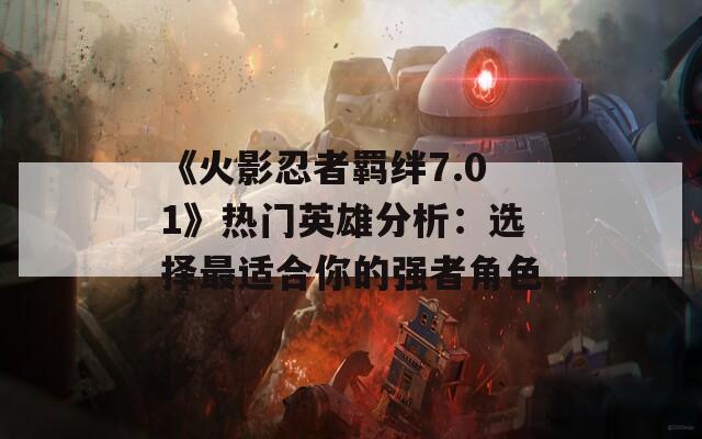 《火影忍者羁绊7.01》热门英雄分析：选择最适合你的强者角色