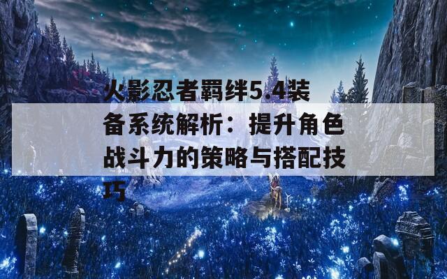 火影忍者羁绊5.4装备系统解析：提升角色战斗力的策略与搭配技巧