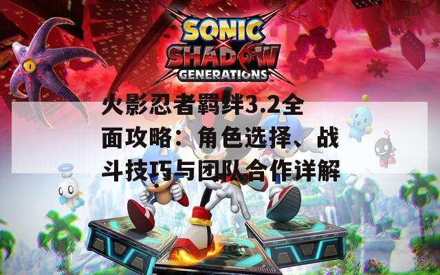 火影忍者羁绊3.2全面攻略：角色选择、战斗技巧与团队合作详解