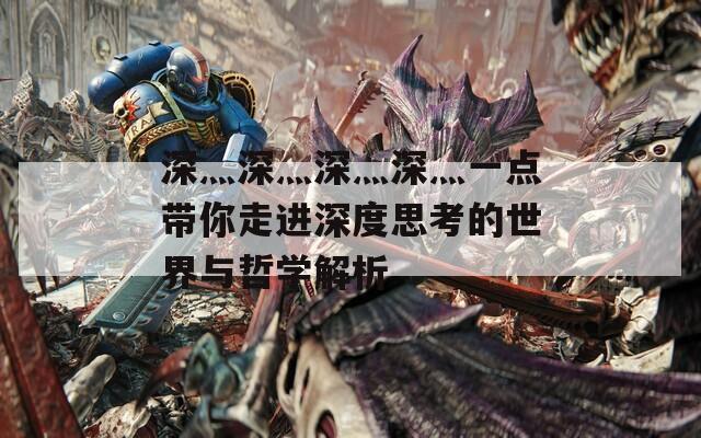 深灬深灬深灬深灬一点带你走进深度思考的世界与哲学解析