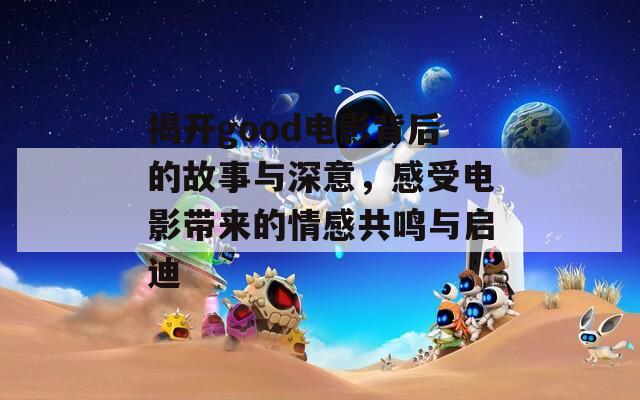 揭开good电影背后的故事与深意，感受电影带来的情感共鸣与启迪