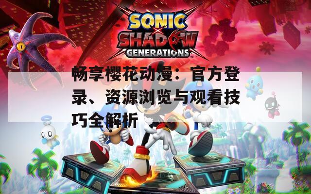 畅享樱花动漫：官方登录、资源浏览与观看技巧全解析
