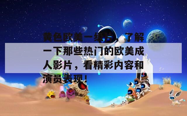 黄色欧美一级片，了解一下那些热门的欧美成人影片，看精彩内容和演员表现！