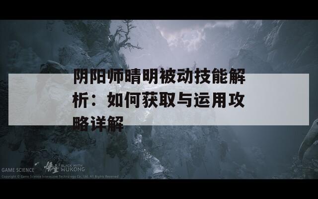 阴阳师晴明被动技能解析：如何获取与运用攻略详解