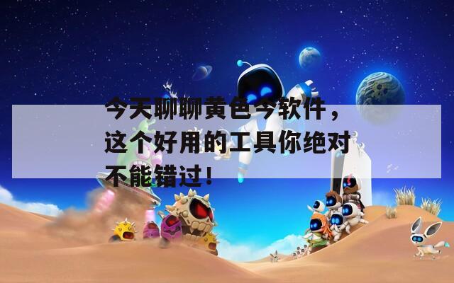 今天聊聊黄色今软件，这个好用的工具你绝对不能错过！