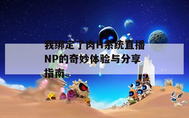 我绑定了肉H系统直播NP的奇妙体验与分享指南