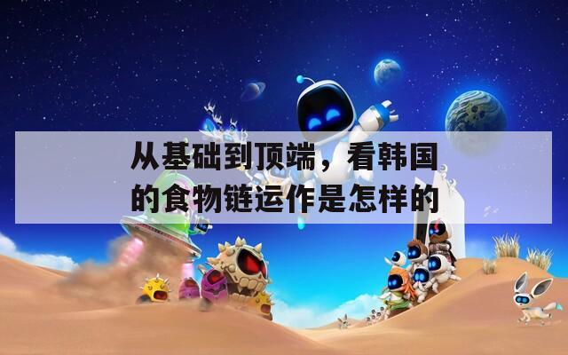 从基础到顶端，看韩国的食物链运作是怎样的