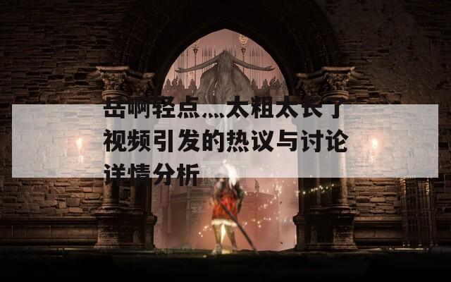 岳啊轻点灬太粗太长了视频引发的热议与讨论详情分析
