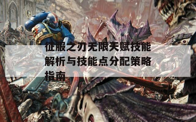 征服之刃无限天赋技能解析与技能点分配策略指南