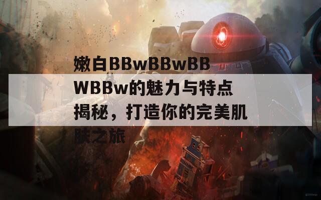 嫩白BBwBBwBBWBBw的魅力与特点揭秘，打造你的完美肌肤之旅