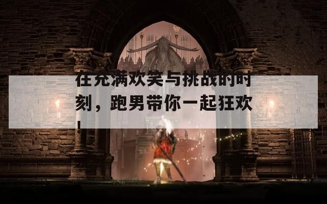在充满欢笑与挑战的时刻，跑男带你一起狂欢！