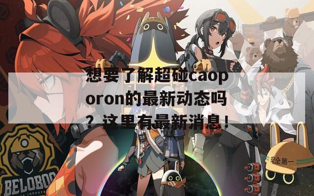 想要了解超碰caoporon的最新动态吗？这里有最新消息！