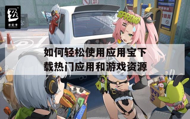 如何轻松使用应用宝下载热门应用和游戏资源