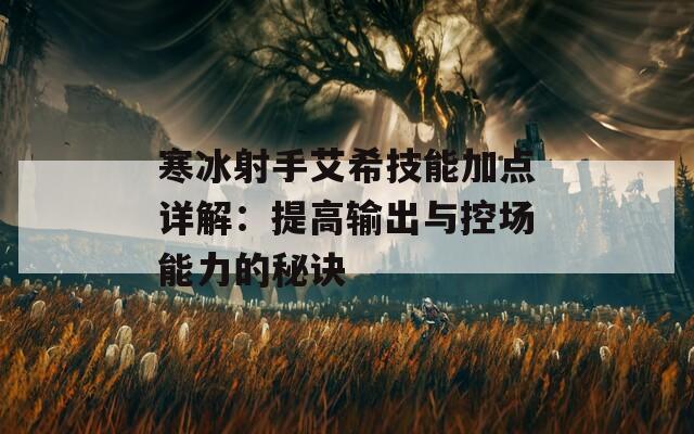 寒冰射手艾希技能加点详解：提高输出与控场能力的秘诀