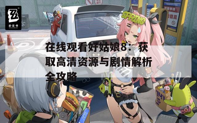 在线观看好姑娘8：获取高清资源与剧情解析全攻略