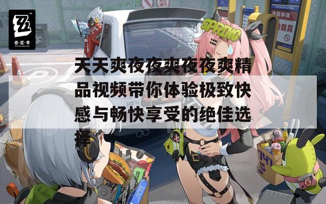 天天爽夜夜爽夜夜爽精品视频带你体验极致快感与畅快享受的绝佳选择