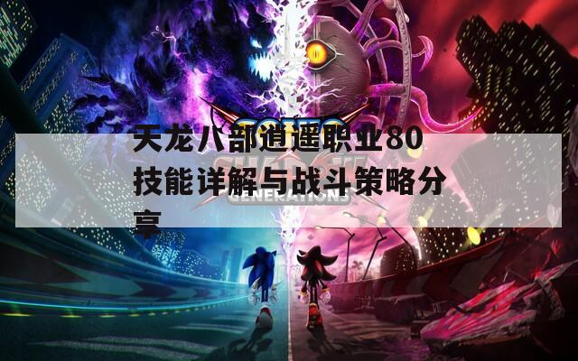 天龙八部逍遥职业80技能详解与战斗策略分享