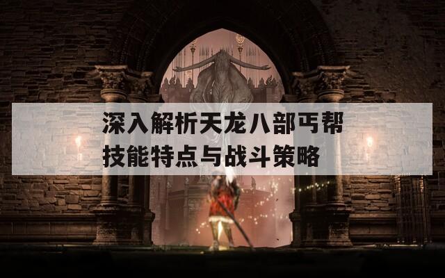 深入解析天龙八部丐帮技能特点与战斗策略