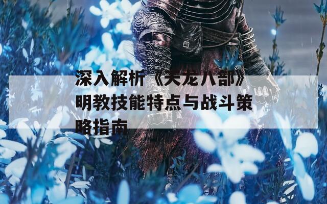 深入解析《天龙八部》明教技能特点与战斗策略指南
