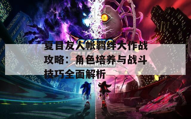 夏目友人帐羁绊大作战攻略：角色培养与战斗技巧全面解析