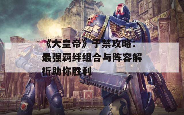 《大皇帝》于禁攻略：最强羁绊组合与阵容解析助你胜利