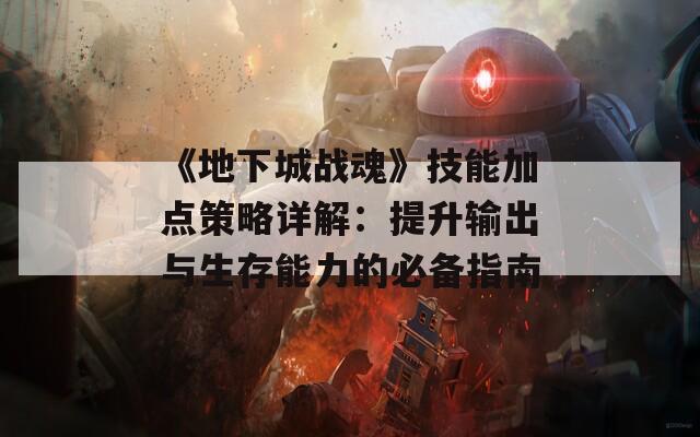《地下城战魂》技能加点策略详解：提升输出与生存能力的必备指南