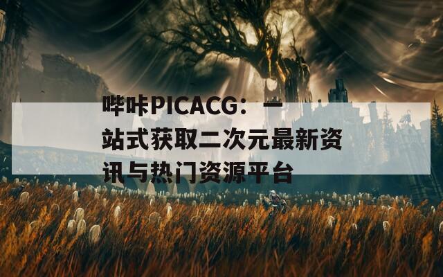 哔咔PICACG：一站式获取二次元最新资讯与热门资源平台
