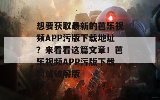 想要获取最新的芭乐视频APP污版下载地址？来看看这篇文章！芭乐视频APP污版下载网站破解版