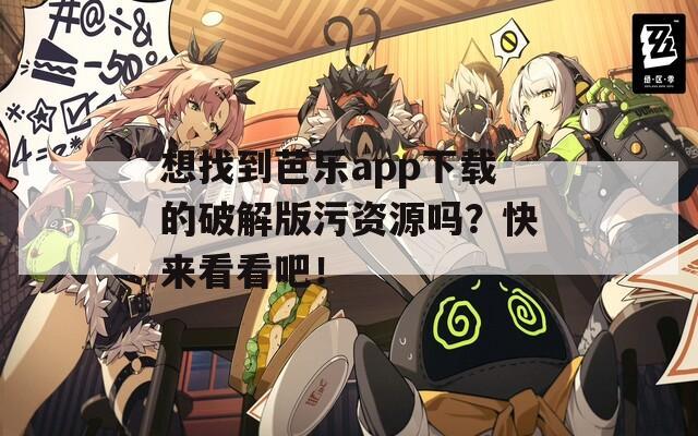 想找到芭乐app下载的破解版污资源吗？快来看看吧！